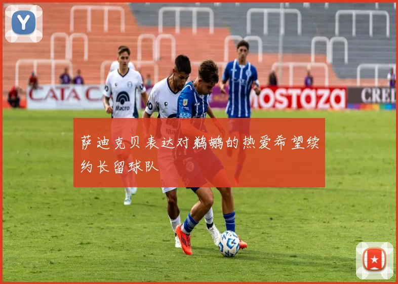 萨迪克贝表达对鹈鹕的热爱希望续约长留球队