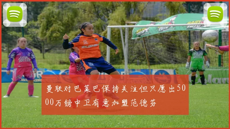 曼联对巴莱巴保持关注但只愿出5000万镑中卫有意加盟范德芬