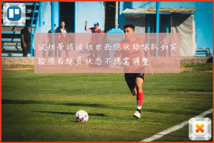 波切蒂诺谈切尔西现状称球队如实验项目球员状态不稳需调整