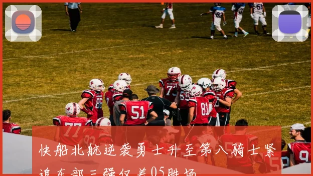 快船北航逆袭勇士升至第八骑士紧追东部三强仅差05胜场