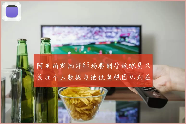 阿里纳斯批评65场赛制导致球员只关注个人数据与地位忽视团队利益
