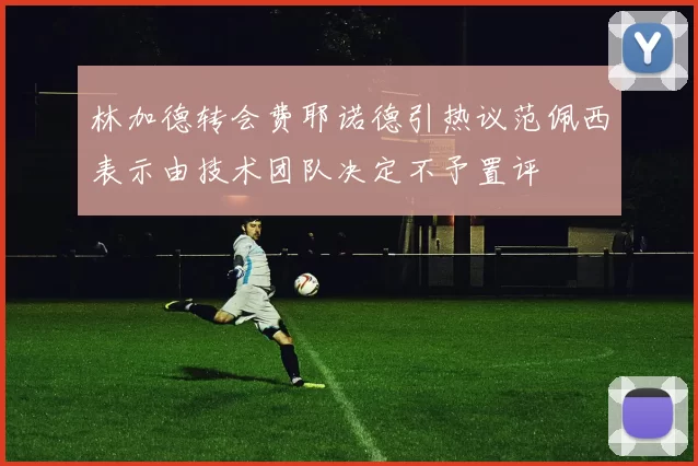 林加德转会费耶诺德引热议范佩西表示由技术团队决定不予置评