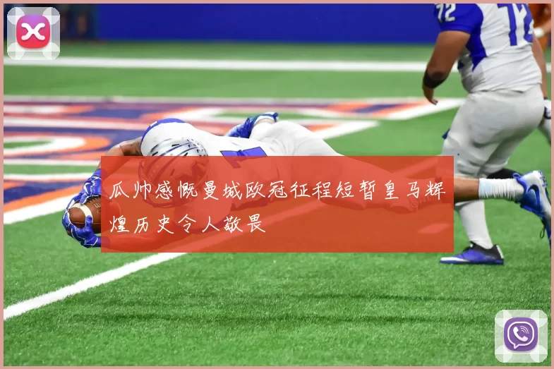 瓜帅感慨曼城欧冠征程短暂皇马辉煌历史令人敬畏