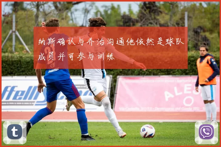 纳斯确认与乔治沟通他依然是球队成员并可参与训练