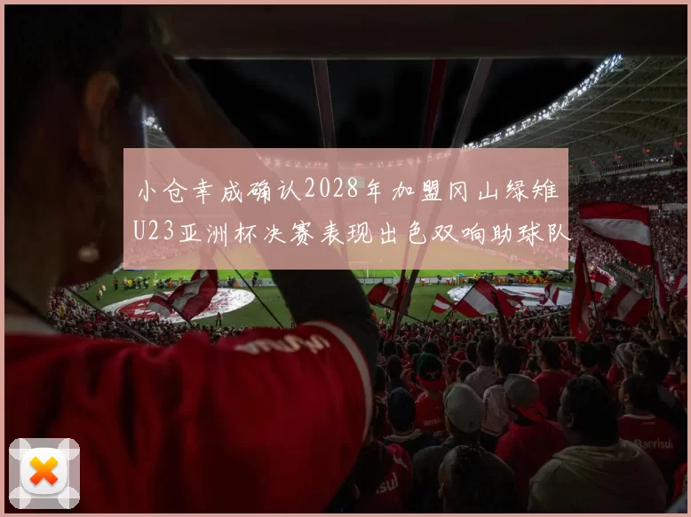 小仓幸成确认2028年加盟冈山绿雉U23亚洲杯决赛表现出色双响助球队夺冠