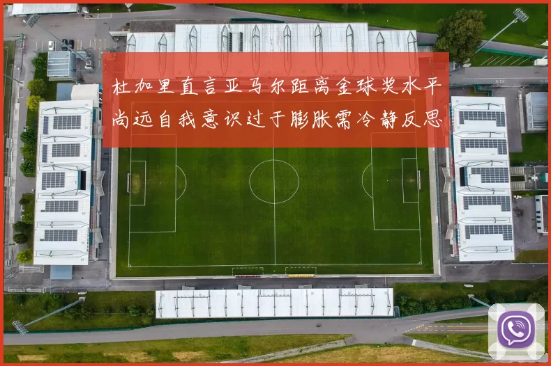杜加里直言亚马尔距离金球奖水平尚远自我意识过于膨胀需冷静反思
