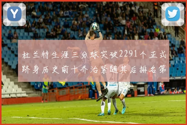 杜兰特生涯三分球突破2291个正式跻身历史前十乔治紧随其后排名第九