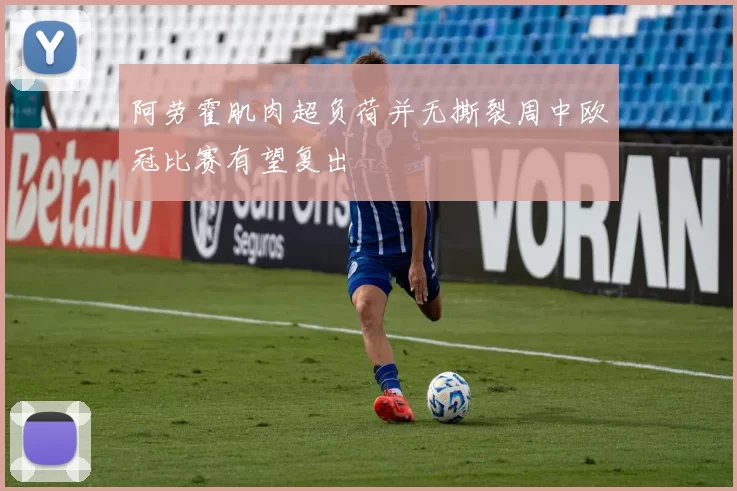 阿劳霍肌肉超负荷并无撕裂周中欧冠比赛有望复出