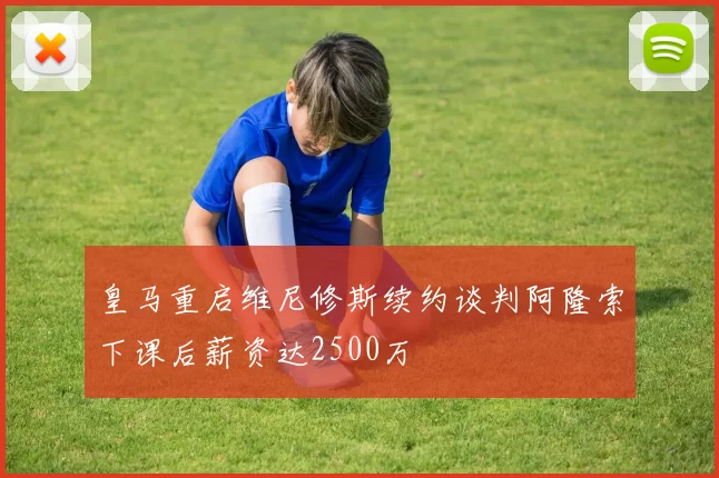 皇马重启维尼修斯续约谈判阿隆索下课后薪资达2500万