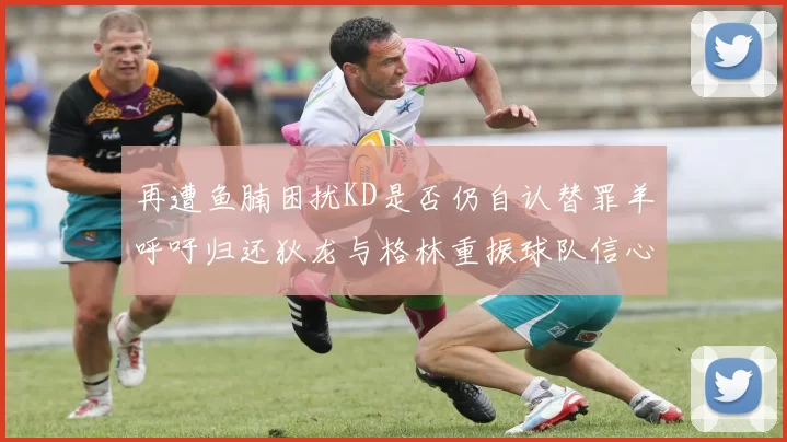 再遭鱼腩困扰KD是否仍自认替罪羊呼吁归还狄龙与格林重振球队信心