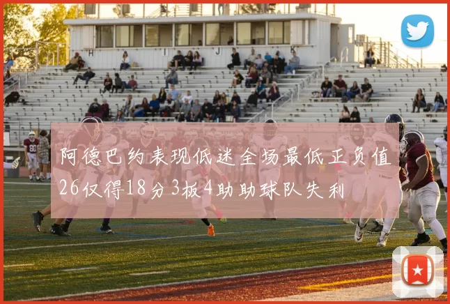 阿德巴约表现低迷全场最低正负值26仅得18分3板4助助球队失利