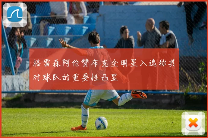 格雷森阿伦赞布克全明星入选称其对球队的重要性凸显
