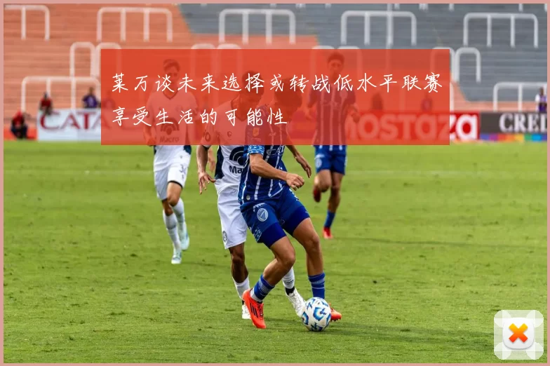 莱万谈未来选择或转战低水平联赛享受生活的可能性