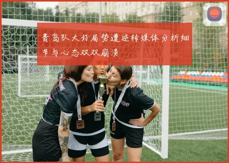 青岛队大好局势遭逆转媒体分析细节与心态双双崩溃