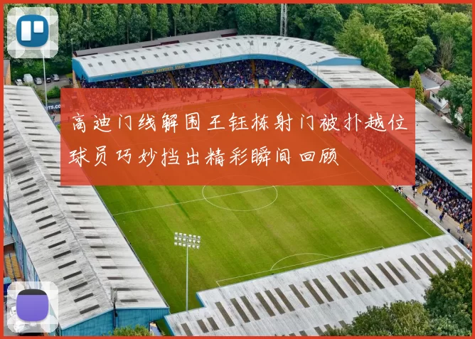 高迪门线解围王钰栋射门被扑越位球员巧妙挡出精彩瞬间回顾