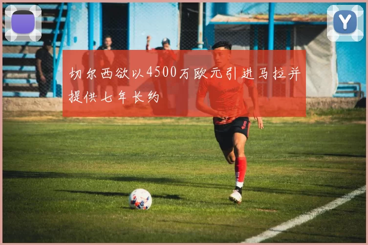 切尔西欲以4500万欧元引进马拉并提供七年长约