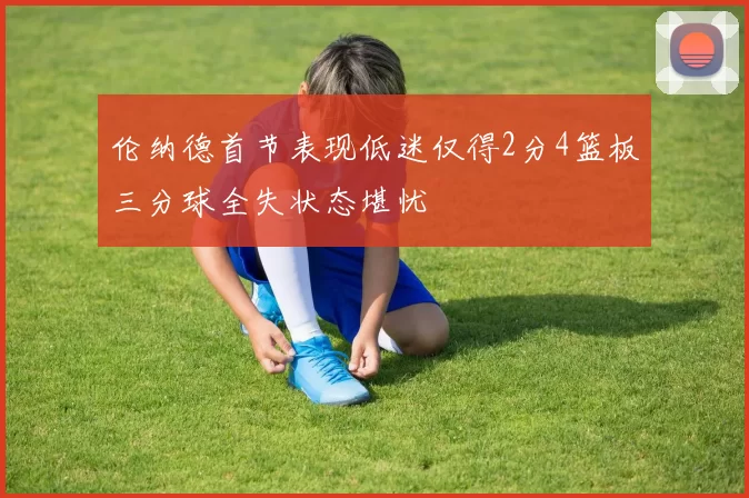 伦纳德首节表现低迷仅得2分4篮板三分球全失状态堪忧