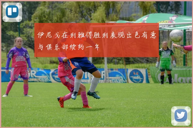 伊尼戈在利雅得胜利表现出色有意与俱乐部续约一年