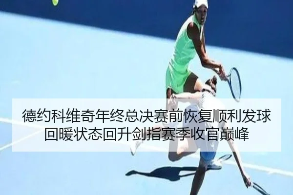 德约科维奇年终总决赛前恢复顺利发球回暖状态回升剑指赛季收官巅峰
